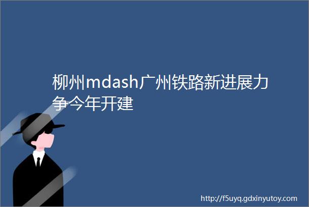 柳州mdash广州铁路新进展力争今年开建